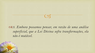
3. Embora possamos pensar, em razão de uma análise
superficial, que a Lei Divina sofra transformações, ela
não é mutável.
 