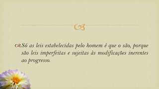 
Só as leis estabelecidas pelo homem é que o são, porque
são leis imperfeitas e sujeitas às modificações inerentes
ao progresso.
 