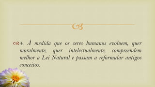 
4. À medida que os seres humanos evoluem, quer
moralmente, quer intelectualmente, compreendem
melhor a Lei Natural e passam a reformular antigos
conceitos.
 