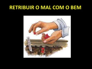 RETRIBUIR O MAL COM O BEM
 