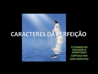 CARACTERES DA PERFEIÇÃO
O EVANGELHO
SEGUNDO O
ESPIRITISMO
CAPÍTULO XVII
SEDE PERFEITOS
 