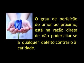 a qualquer defeito contrário à
caridade.
O grau de perfeição
do amor ao próximo,
está na razão direta
de não poder aliar-se
 