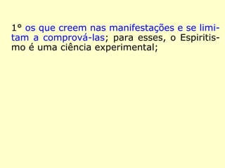 1° os que creem nas manifestações e se limi-
tam a comprová-las; para esses, o Espiritis-
mo é uma ciência experimental;
2° os que compreendem as suas consequên-
cias morais;
3° os que praticam ou se esforçam por prati-
car essa moral.”
 