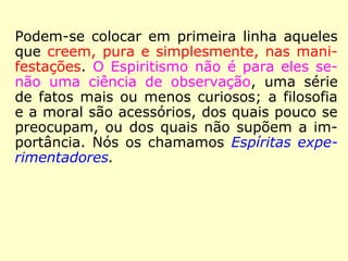 “4º Há, finalmente, os espíritas exaltados. A
espécie humana seria perfeita, se sempre
tomasse o lado bom das coisas. Em tudo, o
exagero é prejudicial. Em Espiritismo, infun-
de confiança demasiado cega e frequente-
mente pueril, no tocante ao mundo invisível,
e leva a aceitar-se, com extrema facilidade e
sem verificação, aquilo cujo absurdo, ou im-
possibilidade a reflexão e o exame demons-
trariam. O entusiasmo, porém, não reflete,
deslumbra. Esta espécie de adeptos é mais
nociva do que útil à causa do Espiritismo.
==>
 