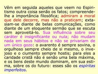 São os menos aptos para convencer a quem
quer que seja, porque todos, com razão,
desconfiam dos julgamentos deles. Graças à
sua boa-fé, são iludidos, assim, por Espíritos
mistificadores, como por homens que procu-
ram explorar-lhes a credulidade. Meio-mal
apenas haveria, se só eles tivessem que so-
frer as consequências. O pior é que, sem o
quererem, dão armas aos incrédulos, que
antes buscam ocasião de zombar, do que se
convencerem e que não deixam de imputar a
todos o ridículo de alguns. […].” (KARDEC, LM)
 
