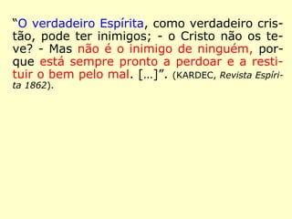 “A maneira pela qual o verdadeiro Espírita
encara as coisas deste mundo e do outro, le-
va-o a domar em si as mais violentas pai-
xões, mesmo a cólera e a vingança.” (KARDEC,
Revista Espírita 1863)
 