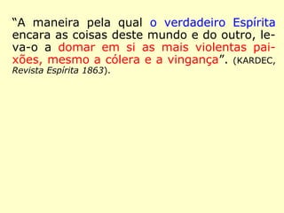 “Reconhece-se o verdadeiro espírita pela sua
transformação moral e pelos esforços que
emprega para domar suas inclinações más.”
(KARDEC, ESE, cap. XVII – Sede perfeitos, item 4)
 