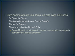 • Cura enamorado de una dama, en este caso de Nucha
• La Regenta, Clarín
• El crimen del padre Amaro, Eça de Queirós
• Tormento, Galdós
• El pecado del padre Mouret, Zola
• Serge Mouret: cura inexperto, devoto, enamorado y entregado
carnalmente; paisaje simbólico
 