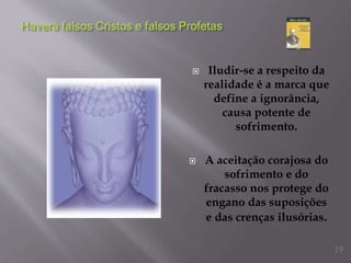  Iludir-se a respeito da
realidade é a marca que
define a ignorância,
causa potente de
sofrimento.
 A aceitação corajosa do
sofrimento e do
fracasso nos protege do
engano das suposições
e das crenças ilusórias.
19
 