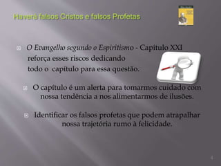  O Evangelho segundo o Espiritismo - Capitulo XXI
reforça esses riscos dedicando
todo o capítulo para essa questão.
 O capítulo é um alerta para tomarmos cuidado com
nossa tendência a nos alimentarmos de ilusões.
 Identificar os falsos profetas que podem atrapalhar
nossa trajetória rumo à felicidade.
4
 
