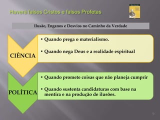 CIÊNCIA
• Quando prega o materialismo.
• Quando nega Deus e a realidade espiritual
POLÍTICA
• Quando promete coisas que não planeja cumprir
• Quando sustenta candidaturas com base na
mentira e na produção de ilusões.
Ilusão, Enganos e Desvios no Caminho da Verdade
9
 