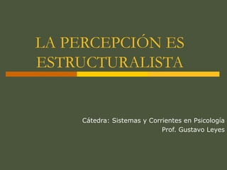 LA PERCEPCIÓN ES
ESTRUCTURALISTA


     Cátedra: Sistemas y Corrientes en Psicología
                             Prof. Gustavo Leyes
 