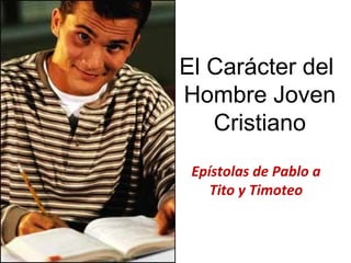 El Carácter del
Hombre Joven
   Cristiano
 Epístolas de Pablo a
    Tito y Timoteo
 