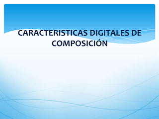 CARACTERISTICAS DIGITALES DE
       COMPOSICIÓN
 