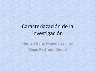 Caracteriazación de la investigación Hernán Darío Múnera Espinal Diego Restrepo Duque 