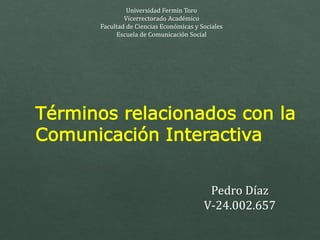 Universidad Fermín Toro
Vicerrectorado Académico
Facultad de Ciencias Económicas y Sociales
Escuela de Comunicación Social
Términos relacionados con la
Comunicación Interactiva
Pedro Díaz
V-24.002.657
 
