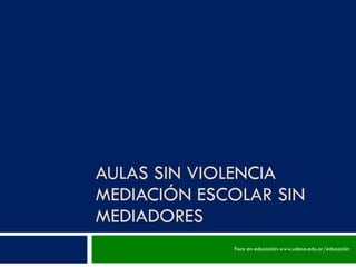 AULAS SIN VIOLENCIA MEDIACIÓN ESCOLAR SIN MEDIADORES Foco en educación-www.udesa.edu.ar/educación 