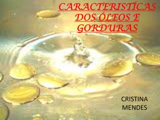 CARACTERISTÍCAS
  DOS ÓLEOS E
  GORDURAS




         CRISTINA
         MENDES
 