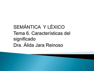 SEMÁNTICA Y LÉXICO
Tema 6. Características del
significado
Dra. Álida Jara Reinoso