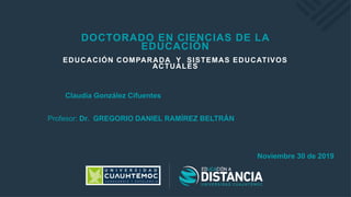 DOCTORADO EN CIENCIAS DE LA
EDUCACIÓN
EDUCACIÓN COMPARADA Y SISTEMAS EDUCATIVOS
ACTUALES
Claudia González Cifuentes
Profesor: Dr. GREGORIO DANIEL RAMÍREZ BELTRÁN
Noviembre 30 de 2019
 