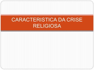 CARACTERISTICA DA CRISE
RELIGIOSA
 