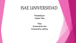 ISAE UNIVERSIDAD
Presentado por:
Teodora Pérez
Tema:
Acciones de los virus
Acciones de los antivirus
 