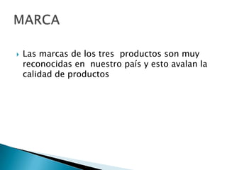 Las marcas de los tres  productos son muy reconocidas en  nuestro país y esto avalan la calidad de productosMARCA