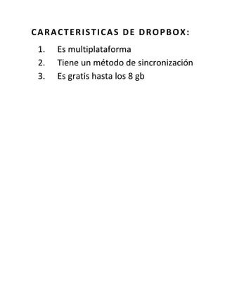 CARACTERISTICAS DE DROPBOX:
 1.   Es multiplataforma
 2.   Tiene un método de sincronización
 3.   Es gratis hasta los 8 gb
 