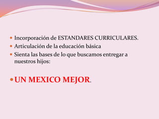  Incorporación de ESTANDARES CURRICULARES.
 Articulación de la educación básica
 Sienta las bases de lo que buscamos entregar a
 nuestros hijos:


 UN MEXICO MEJOR.
 
