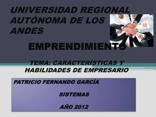UNIVERSIDAD REGIONAL
AUTÓNOMA DE LOS
ANDES
    EMPRENDIMIENTO
    TEMA: CARACTERÍSTICAS Y
   HABILIDADES DE EMPRESARIO
PATRICIO FERNANDO GARCÍA

            SISTEMAS

             AÑO 2012
 