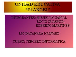 UNIDAD EDUCATIVA 
“El ÁNGEL”
INTEGRANTES: MISHELL CUAICAL
  ROCÍO CUASPUD
ROBERTO MARTÍNEZ
LIC.DAYANARA NARVAEZ
CURSO: TERCERO INFORMÁTICA
 