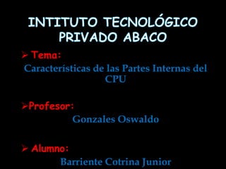  Tema:
Características de las Partes Internas del
CPU
Profesor:
Gonzales Oswaldo
 Alumno:
Barriente Cotrina Junior
 