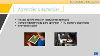  No solo aprendemos en instituciones formales
 Tiempo indeterminado para aprender -> TIC siempre disponibles
 Innovación social
 