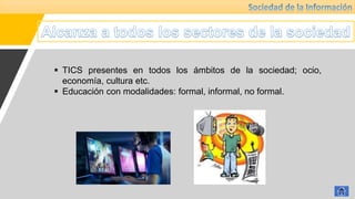 TICS presentes en todos los ámbitos de la sociedad; ocio,
economía, cultura etc.
 Educación con modalidades: formal, informal, no formal.
 