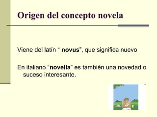 Origen del concepto novela
Viene del latín “ novus”, que significa nuevo
En italiano “novella” es también una novedad o
su...