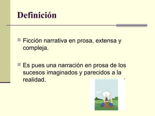 Definición
 Ficción narrativa en prosa, extensa y
compleja.
 Es pues una narración en prosa de los
sucesos imaginados y ...