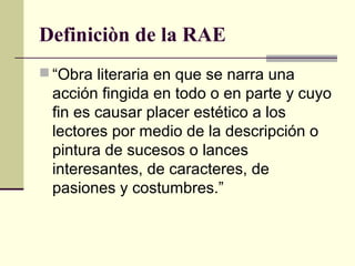 Definiciòn de la RAE
 “Obra literaria en que se narra una
acción fingida en todo o en parte y cuyo
fin es causar placer e...