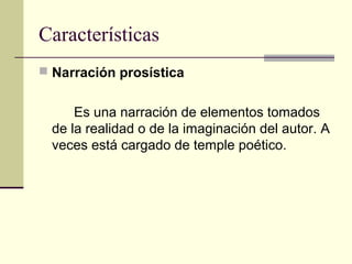 Características
 Narración prosística
Es una narración de elementos tomados
de la realidad o de la imaginación del autor....
