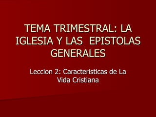 TEMA TRIMESTRAL: LA IGLESIA Y LAS  EPISTOLAS GENERALES Leccion 2: Caracteristicas de La Vida Cristiana 