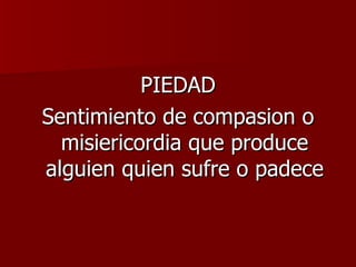 PIEDAD Sentimiento de compasion o misiericordia que produce alguien quien sufre o padece 
