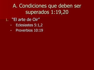 A. Condiciones que deben ser superados 1:19,20 “ El arte de Oir” Eclesiastes 5:1,2 Proverbios 10:19 