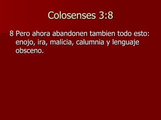 Colosenses 3:8 8 Pero ahora abandonen tambien todo esto: enojo, ira, malicia, calumnia y lenguaje obsceno. 