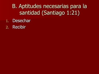 B. Aptitudes necesarias para la santidad (Santiago 1:21) Desechar Recibir 