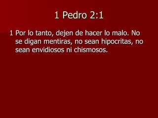 1 Pedro 2:1 1 Por lo tanto, dejen de hacer lo malo. No se digan mentiras, no sean hipocritas, no sean envidiosos ni chismosos. 