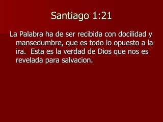Santiago 1:21 La Palabra ha de ser recibida con docilidad y mansedumbre, que es todo lo opuesto a la ira.  Esta es la verdad de Dios que nos es revelada para salvacion. 