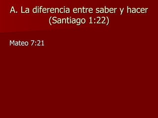 A. La diferencia entre saber y hacer (Santiago 1:22) Mateo 7:21 