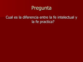 Pregunta Cual es la diferencia entre la fe intelectual y la fe practica? 