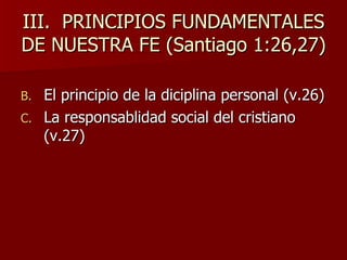 III.  PRINCIPIOS FUNDAMENTALES DE NUESTRA FE (Santiago 1:26,27) El principio de la diciplina personal (v.26) La responsablidad social del cristiano (v.27) 