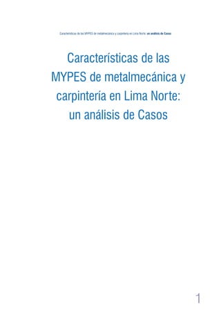 1 
Características de las MYPES de metalmecánica y carpintería en Lima Norte: un análisis de Casos 
Características de las 
MYPES de metalmecánica y 
carpintería en Lima Norte: 
un análisis de Casos 
 