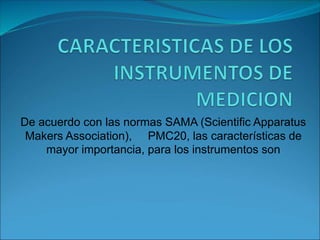 De acuerdo con las normas SAMA (Scientific Apparatus
Makers Association), PMC20, las características de
mayor importancia, para los instrumentos son
 